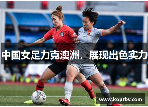中国女足力克澳洲，展现出色实力